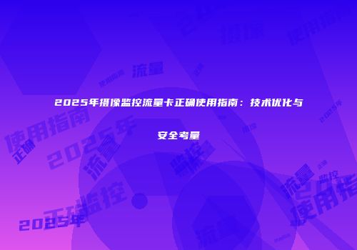 2025年摄像监控流量卡正确使用指南：技术优化与安全考量