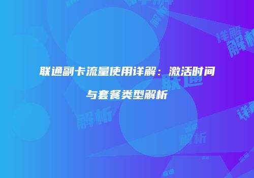 联通副卡流量使用详解：激活时间与套餐类型解析