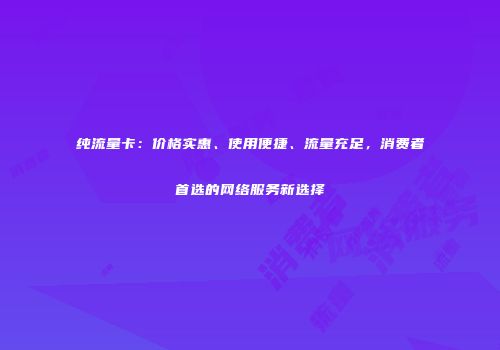 纯流量卡：价格实惠、使用便捷、流量充足，消费者首选的网络服务新选择