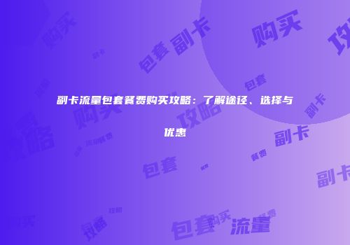 副卡流量包套餐费购买攻略：了解途径、选择与优惠