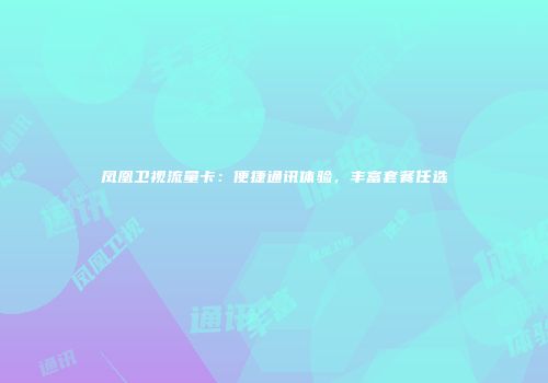 凤凰卫视流量卡：便捷通讯体验，丰富套餐任选
