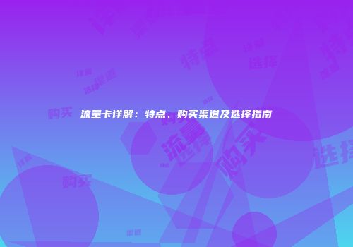 流量卡详解：特点、购买渠道及选择指南