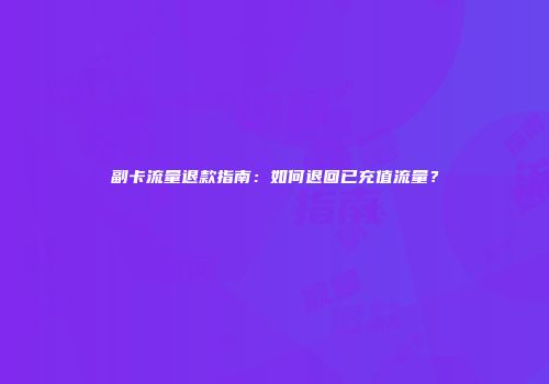 副卡流量退款指南：如何退回已充值流量？