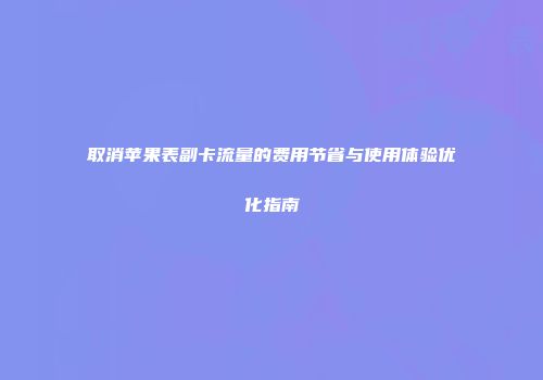 取消苹果表副卡流量的费用节省与使用体验优化指南
