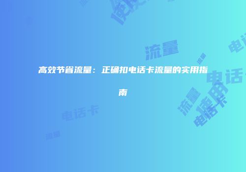 高效节省流量：正确扣电话卡流量的实用指南