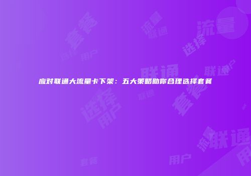 应对联通大流量卡下架：五大策略助你合理选择套餐
