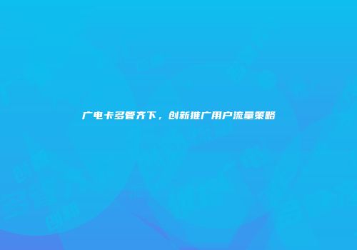 广电卡多管齐下，创新推广用户流量策略