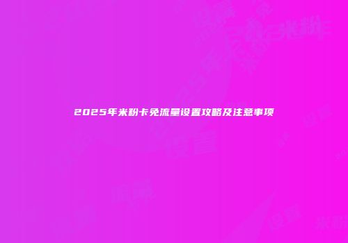 2025年米粉卡免流量设置攻略及注意事项