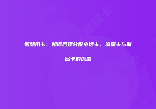 智慧用卡：如何合理分配电话卡、流量卡与联名卡的流量