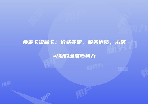 金麦卡流量卡：价格实惠，服务优质，未来可期的通信新势力