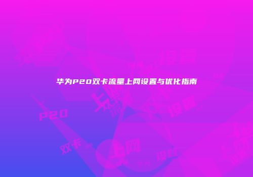 华为P20双卡流量上网设置与优化指南