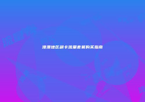 港澳地区副卡流量套餐购买指南