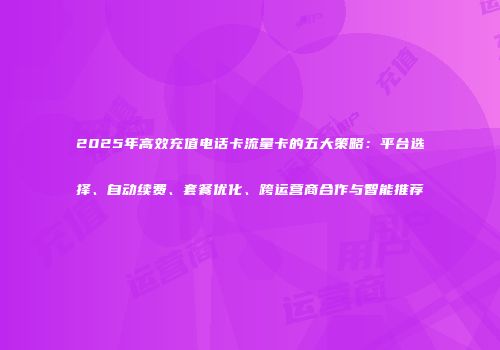 2025年高效充值电话卡流量卡的五大策略：平台选择、自动续费、套餐优化、跨运营商合作与智能推荐