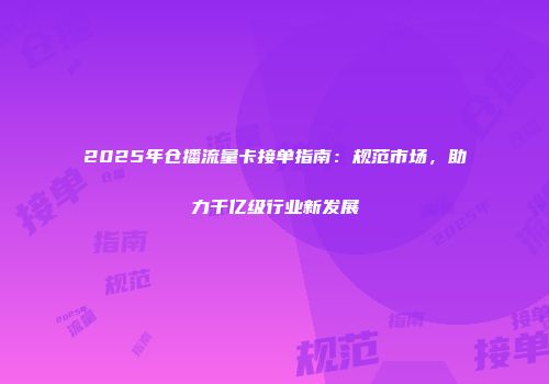 2025年仓播流量卡接单指南：规范市场，助力千亿级行业新发展