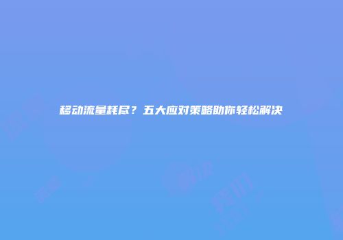 移动流量耗尽？五大应对策略助你轻松解决