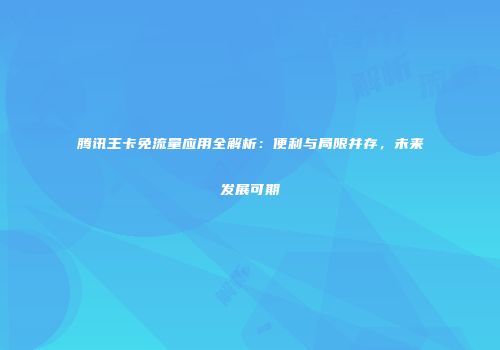 腾讯王卡免流量应用全解析：便利与局限并存，未来发展可期
