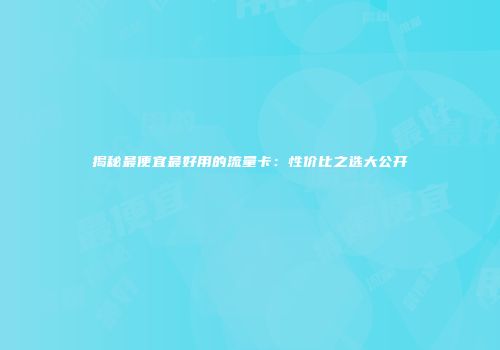 揭秘最便宜最好用的流量卡：性价比之选大公开