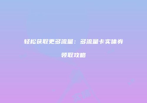 轻松获取更多流量：多流量卡实体券领取攻略