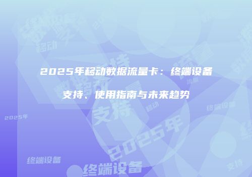 2025年移动数据流量卡：终端设备支持、使用指南与未来趋势