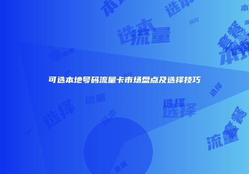 可选本地号码流量卡市场盘点及选择技巧