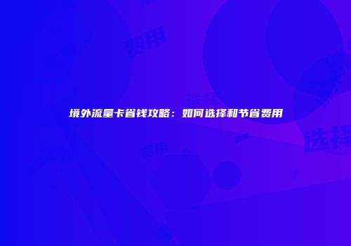 境外流量卡省钱攻略：如何选择和节省费用