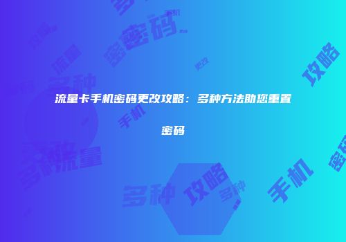 流量卡手机密码更改攻略：多种方法助您重置密码