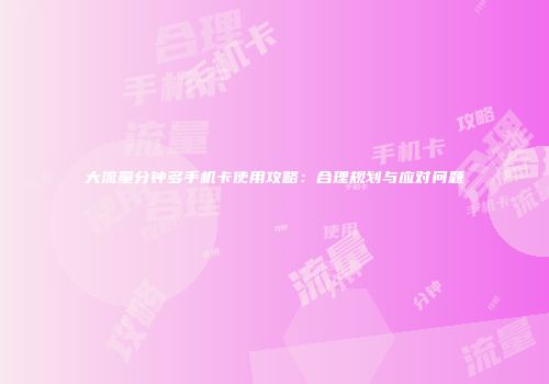 大流量分钟多手机卡使用攻略：合理规划与应对问题