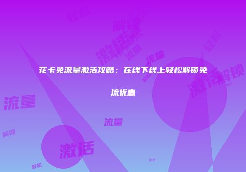 花卡免流量激活攻略：在线下线上轻松解锁免流优惠