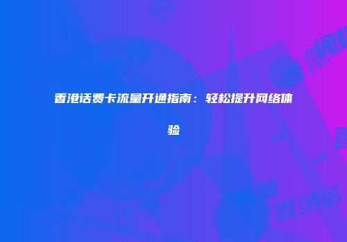 香港话费卡流量开通指南：轻松提升网络体验