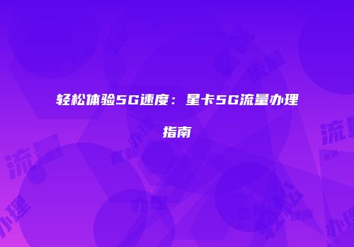 轻松体验5G速度：星卡5G流量办理指南