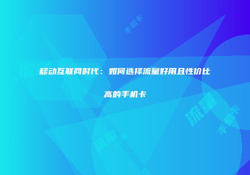 移动互联网时代：如何选择流量好用且性价比高的手机卡