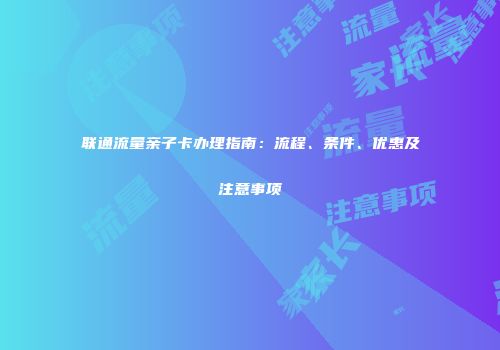 联通流量亲子卡办理指南：流程、条件、优惠及注意事项