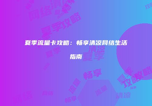 夏季流量卡攻略：畅享清凉网络生活指南