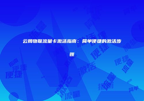 云腾物联流量卡激活指南：简单便捷的激活步骤