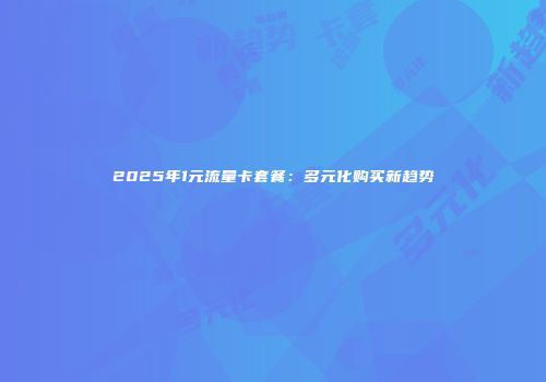 2025年1元流量卡套餐：多元化购买新趋势