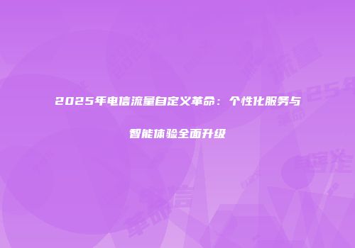 2025年电信流量自定义革命：个性化服务与智能体验全面升级