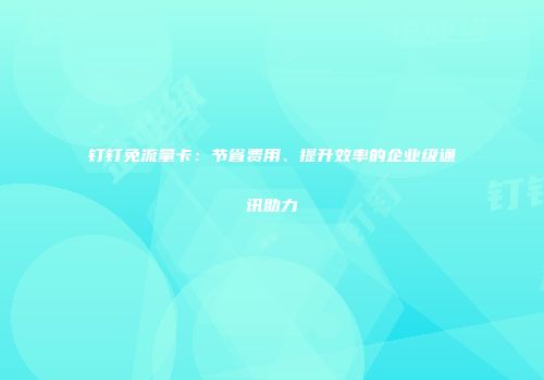 钉钉免流量卡：节省费用、提升效率的企业级通讯助力