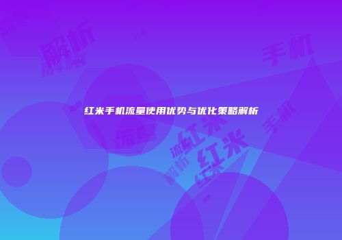红米手机流量使用优势与优化策略解析
