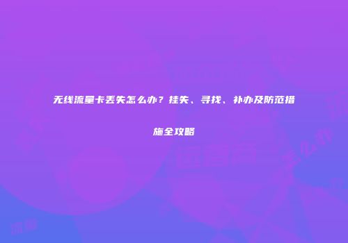 无线流量卡丢失怎么办？挂失、寻找、补办及防范措施全攻略