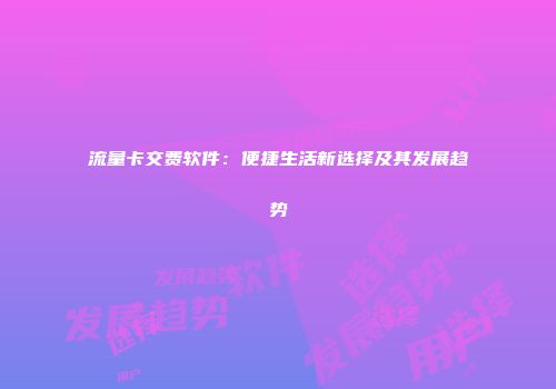 流量卡交费软件：便捷生活新选择及其发展趋势