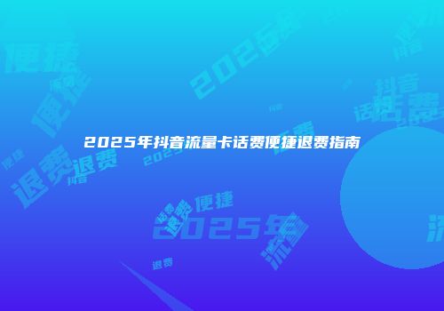2025年抖音流量卡话费便捷退费指南