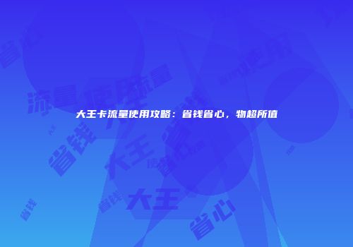 大王卡流量使用攻略：省钱省心，物超所值