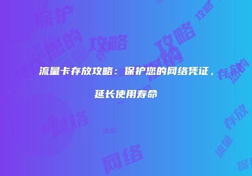 流量卡存放攻略：保护您的网络凭证，延长使用寿命