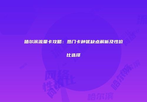 哈尔滨流量卡攻略：热门卡种优缺点解析及性价比选择