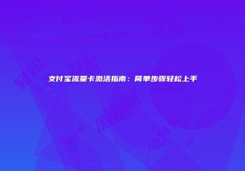 支付宝流量卡激活指南：简单步骤轻松上手