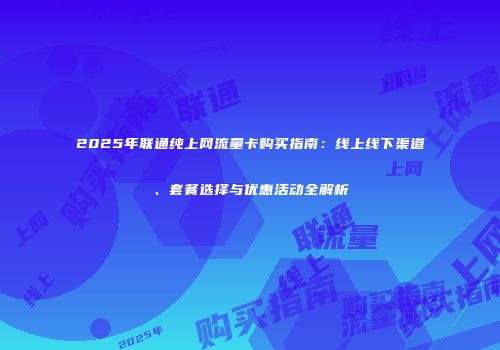 2025年联通纯上网流量卡购买指南：线上线下渠道、套餐选择与优惠活动全解析