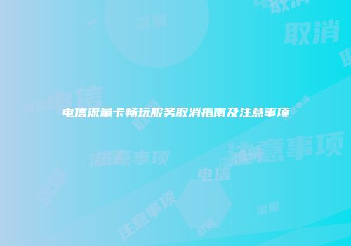 电信流量卡畅玩服务取消指南及注意事项