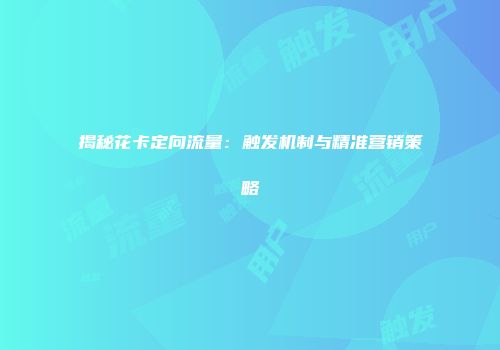 揭秘花卡定向流量：触发机制与精准营销策略