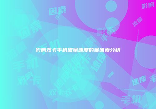 影响双卡手机流量速度的多因素分析