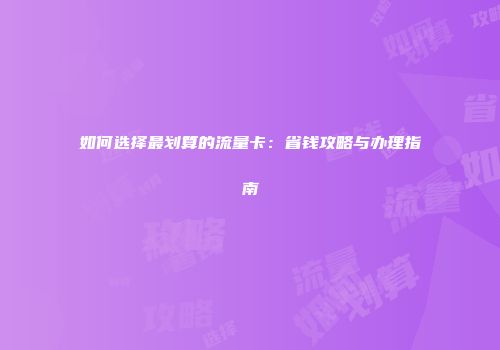 如何选择最划算的流量卡：省钱攻略与办理指南